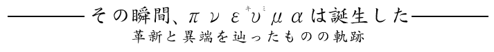その瞬間、πνευμαは誕生した　革新と異端を辿ったものの軌跡